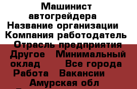 Машинист автогрейдера › Название организации ­ Компания-работодатель › Отрасль предприятия ­ Другое › Минимальный оклад ­ 1 - Все города Работа » Вакансии   . Амурская обл.,Благовещенский р-н